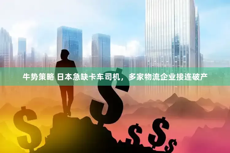 牛势策略 日本急缺卡车司机，多家物流企业接连破产