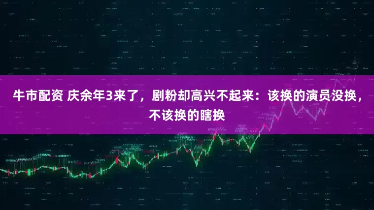 牛市配资 庆余年3来了，剧粉却高兴不起来：该换的演员没换，不该换的瞎换