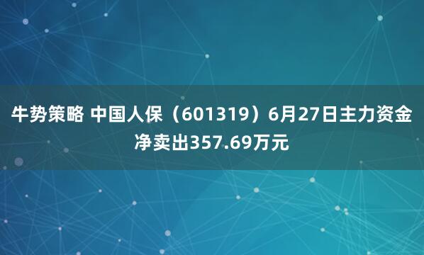 牛势策略 中国人保（601319）6月27日主力资金净卖出357.69万元