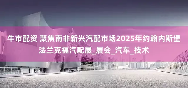 牛市配资 聚焦南非新兴汽配市场2025年约翰内斯堡法兰克福汽配展_展会_汽车_技术