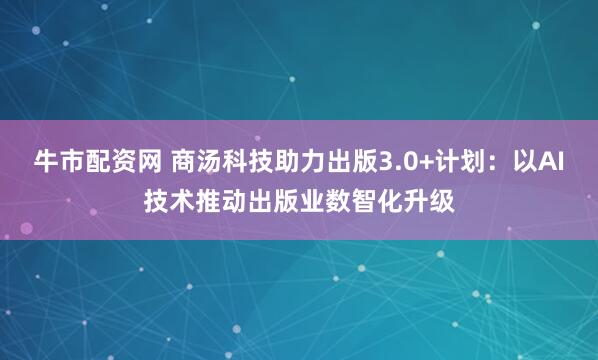 牛市配资网 商汤科技助力出版3.0+计划：以AI技术推动出版业数智化升级
