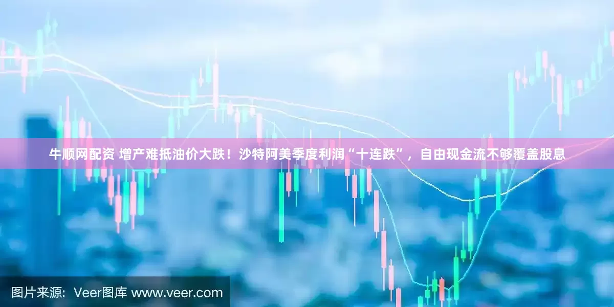 牛顺网配资 增产难抵油价大跌！沙特阿美季度利润“十连跌”，自由现金流不够覆盖股息