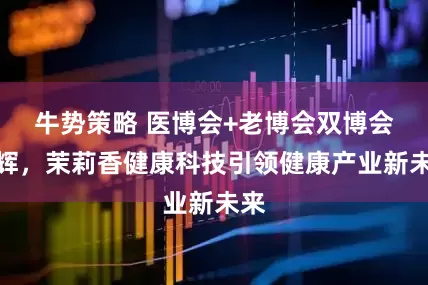 牛势策略 医博会+老博会双博会同辉，茉莉香健康科技引领健康产业新未来