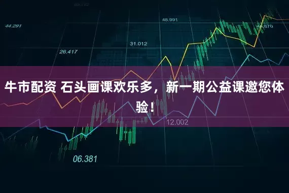 牛市配资 石头画课欢乐多，新一期公益课邀您体验！