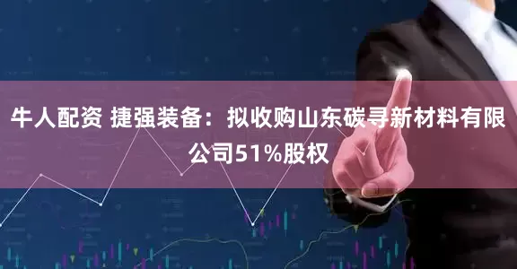 牛人配资 捷强装备：拟收购山东碳寻新材料有限公司51%股权