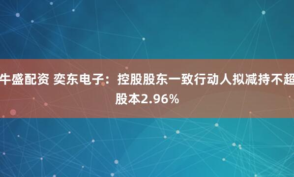 牛盛配资 奕东电子：控股股东一致行动人拟减持不超股本2.96%