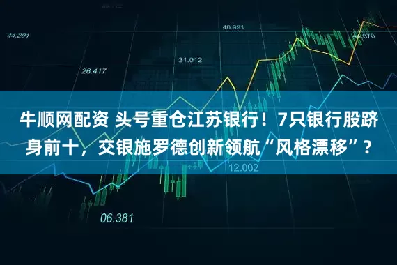 牛顺网配资 头号重仓江苏银行！7只银行股跻身前十，交银施罗德创新领航“风格漂移”？