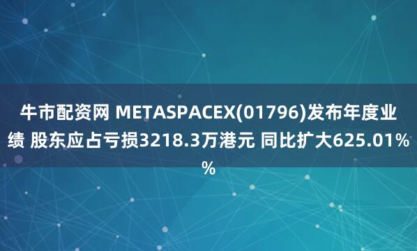 牛市配资网 METASPACEX(01796)发布年度业绩 股东应占亏损3218.3万港元 同比扩大625.01%