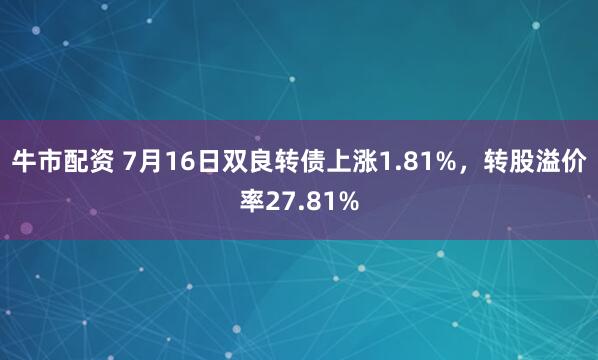 牛市配资 7月16日双良转债上涨1.81%，转股溢价率27.81%