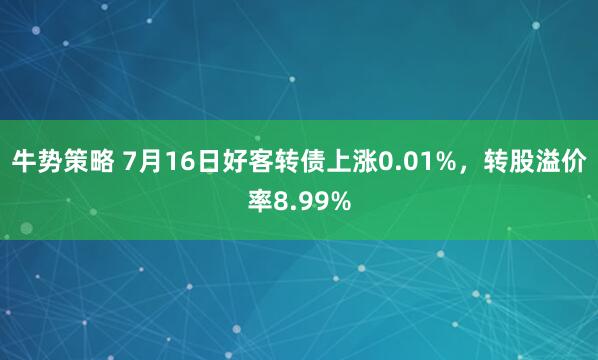 牛势策略 7月16日好客转债上涨0.01%，转股溢价率8.99%