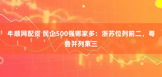 牛顺网配资 民企500强哪家多：浙苏位列前二，粤鲁并列第三