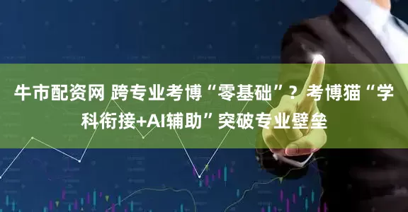 牛市配资网 跨专业考博“零基础”？考博猫“学科衔接+AI辅助”突破专业壁垒