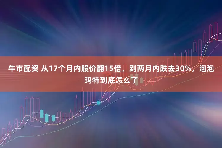 牛市配资 从17个月内股价翻15倍，到两月内跌去30%，泡泡玛特到底怎么了