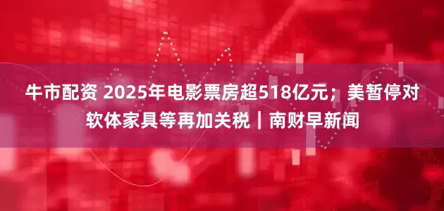牛市配资 2025年电影票房超518亿元；美暂停对软体家具等再加关税｜南财早新闻
