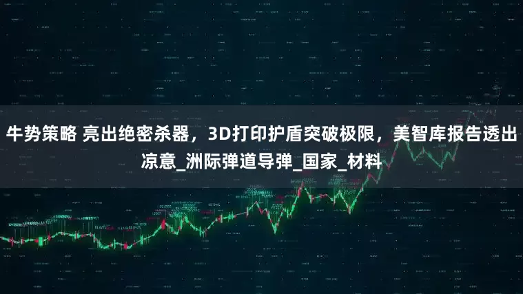 牛势策略 亮出绝密杀器，3D打印护盾突破极限，美智库报告透出凉意_洲际弹道导弹_国家_材料