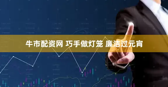 牛市配资网 巧手做灯笼 廉洁过元宵