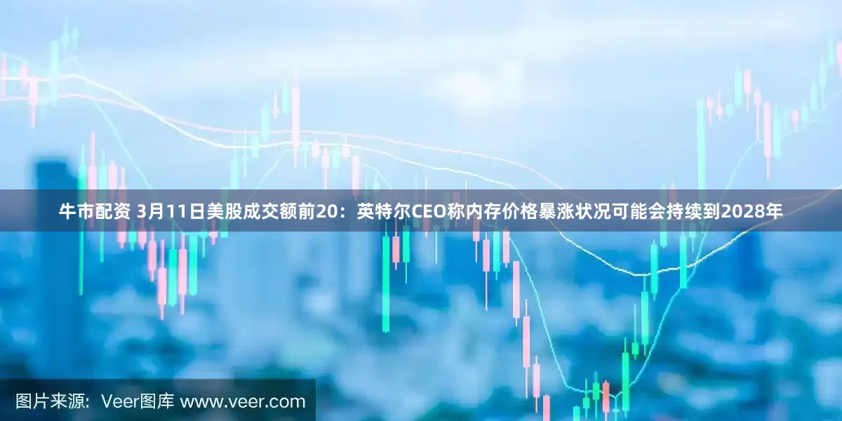 牛市配资 3月11日美股成交额前20：英特尔CEO称内存价格暴涨状况可能会持续到2028年