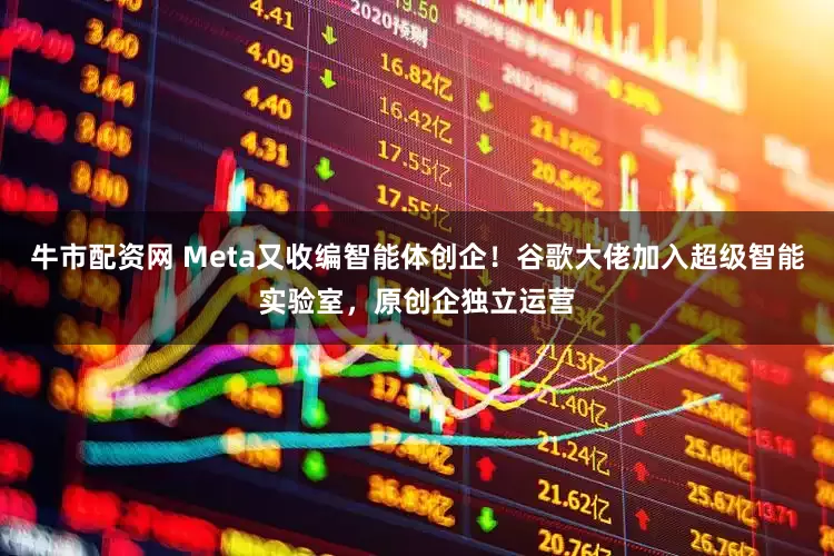 牛市配资网 Meta又收编智能体创企！谷歌大佬加入超级智能实验室，原创企独立运营
