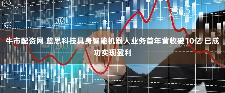 牛市配资网 蓝思科技具身智能机器人业务首年营收破10亿 已成功实现盈利