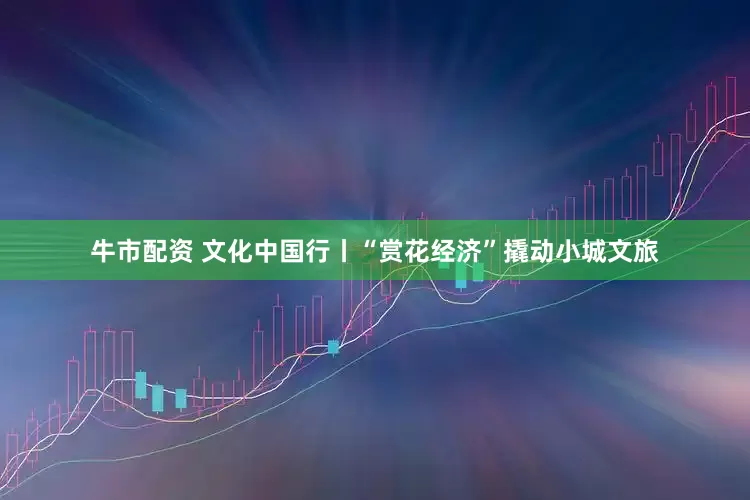 牛市配资 文化中国行丨“赏花经济”撬动小城文旅