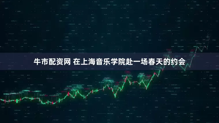 牛市配资网 在上海音乐学院赴一场春天的约会