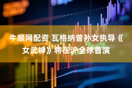 牛顺网配资 瓦格纳曾孙女执导《女武神》将在沪全球首演