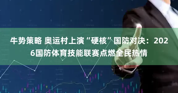 牛势策略 奥运村上演“硬核”国防对决：2026国防体育技能联赛点燃全民热情