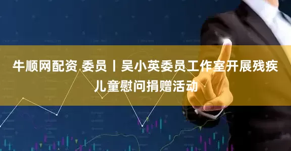 牛顺网配资 委员丨吴小英委员工作室开展残疾儿童慰问捐赠活动