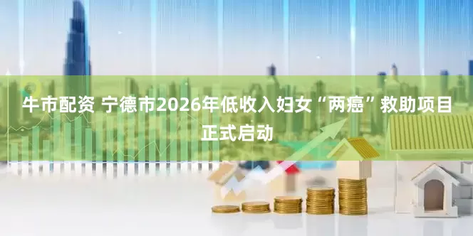牛市配资 宁德市2026年低收入妇女“两癌”救助项目正式启动
