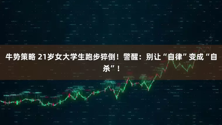 牛势策略 21岁女大学生跑步猝倒！警醒：别让“自律”变成“自杀”！