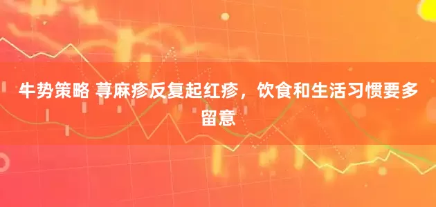 牛势策略 荨麻疹反复起红疹，饮食和生活习惯要多留意