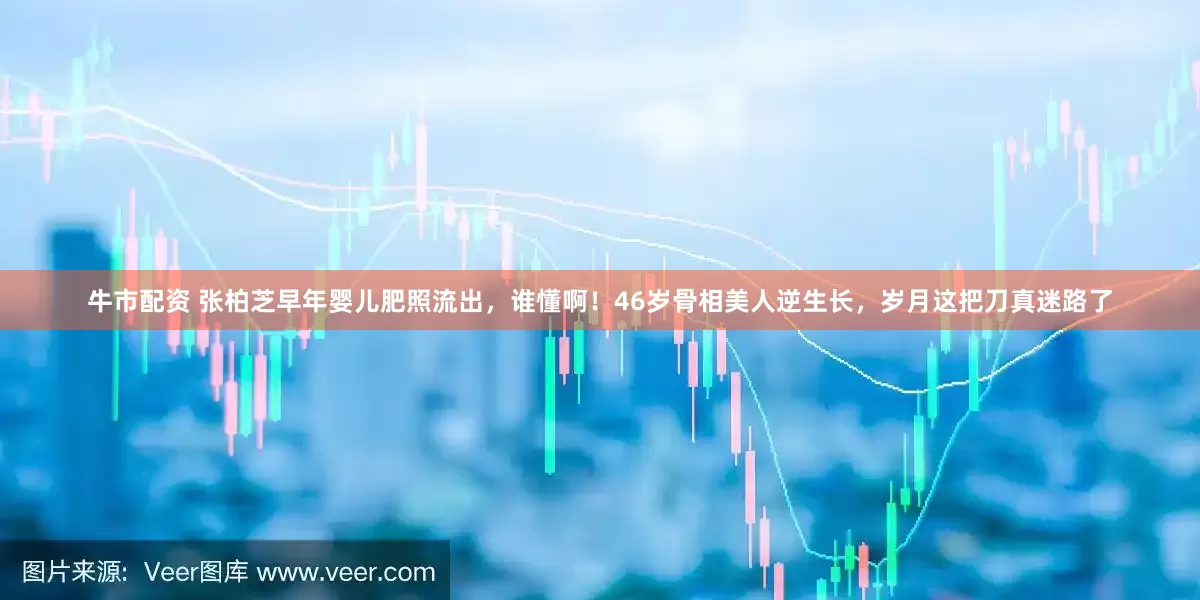 牛市配资 张柏芝早年婴儿肥照流出，谁懂啊！46岁骨相美人逆生长，岁月这把刀真迷路了